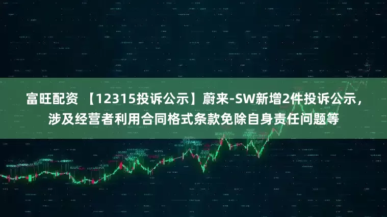 富旺配资 【12315投诉公示】蔚来-SW新增2件投诉公示，涉及经营者利用合同格式条款免除自身责任问题等