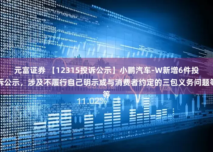 元富证券 【12315投诉公示】小鹏汽车-W新增6件投诉公示，涉及不履行自己明示或与消费者约定的三包义务问题等