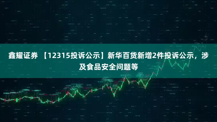 鑫耀证券 【12315投诉公示】新华百货新增2件投诉公示，涉及食品安全问题等