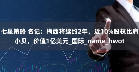 七星策略 名记：梅西将续约2年，近10%股权比肩小贝，价值1亿美元_国际_name_hwot