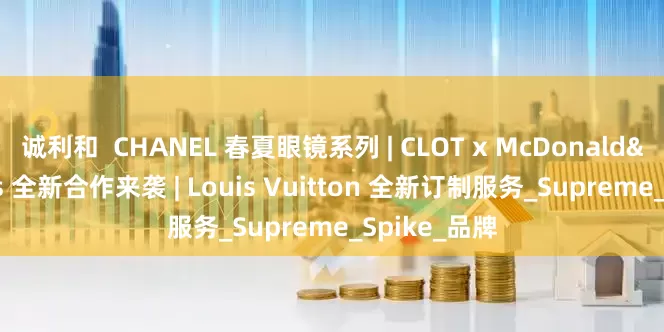 诚利和  CHANEL 春夏眼镜系列 | CLOT x McDonald's 全新合作来袭 | Louis Vuitton 全新订制服务_Supreme_Spike_品牌