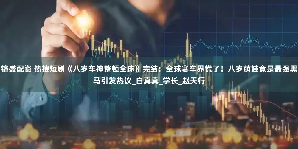 镕盛配资 热搜短剧《八岁车神整顿全球》完结：全球赛车界慌了！八岁萌娃竟是最强黑马引发热议_白真真_学长_赵天行