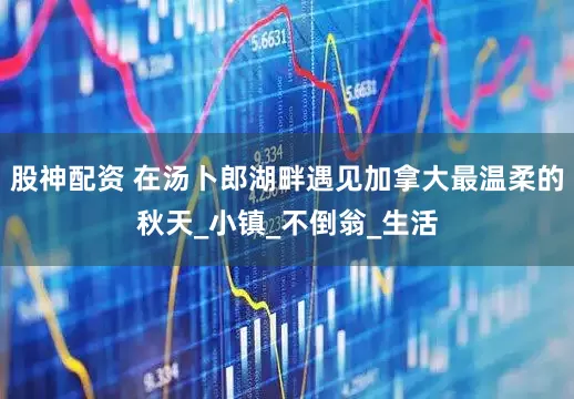 股神配资 在汤卜郎湖畔遇见加拿大最温柔的秋天_小镇_不倒翁_生活