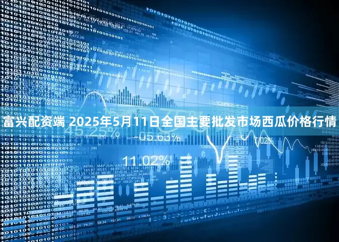 富兴配资端 2025年5月11日全国主要批发市场西瓜价格行情