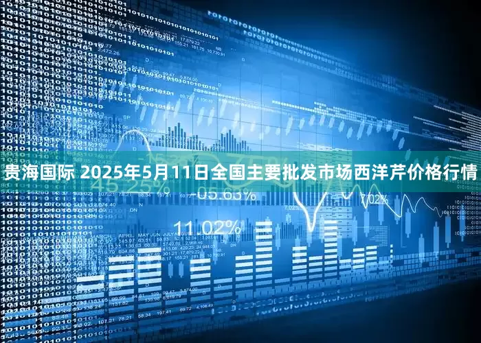 贵海国际 2025年5月11日全国主要批发市场西洋芹价格行情