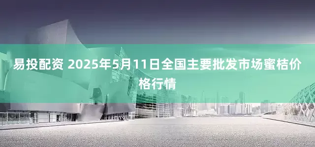 易投配资 2025年5月11日全国主要批发市场蜜桔价格行情
