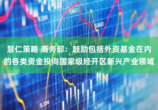 慧仁策略 商务部：鼓励包括外资基金在内的各类资金投向国家级经开区新兴产业领域