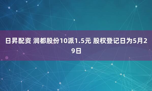 日昇配资 润都股份10派1.5元 股权登记日为5月29日