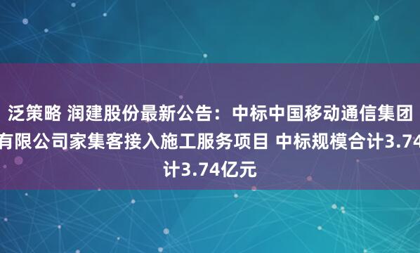 泛策略 润建股份最新公告：中标中国移动通信集团广东有限公司家集客接入施工服务项目 中标规模合计3.74亿元
