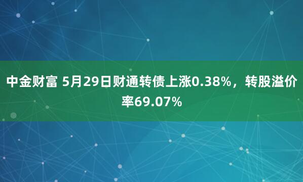 中金财富 5月29日财通转债上涨0.38%，转股溢价率69.07%