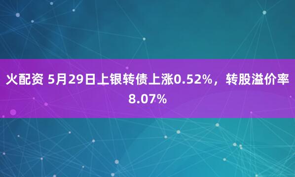 火配资 5月29日上银转债上涨0.52%，转股溢价率8.07%