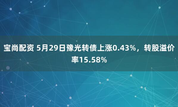 宝尚配资 5月29日豫光转债上涨0.43%，转股溢价率15.58%