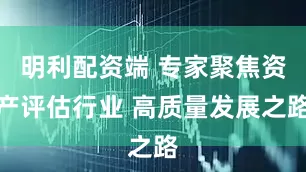 明利配资端 专家聚焦资产评估行业 高质量发展之路