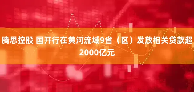腾思控股 国开行在黄河流域9省（区）发放相关贷款超2000亿元