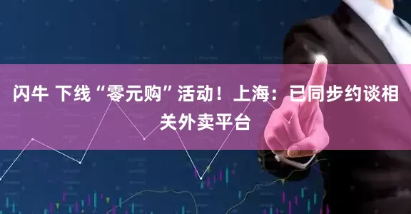 闪牛 下线“零元购”活动！上海：已同步约谈相关外卖平台