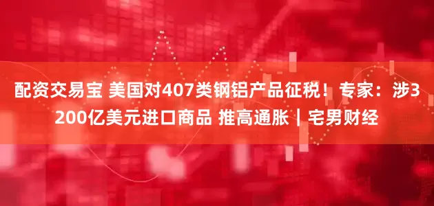 配资交易宝 美国对407类钢铝产品征税！专家：涉3200亿美元进口商品 推高通胀｜宅男财经
