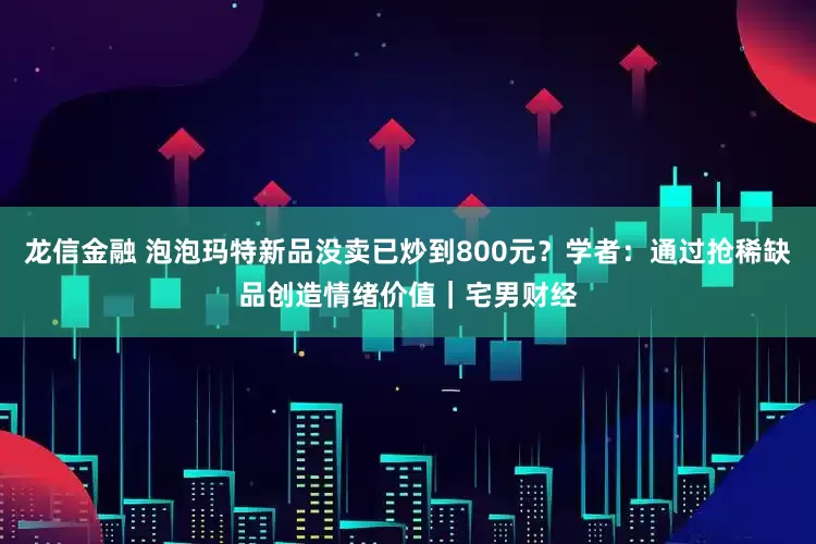 龙信金融 泡泡玛特新品没卖已炒到800元？学者：通过抢稀缺品创造情绪价值｜宅男财经