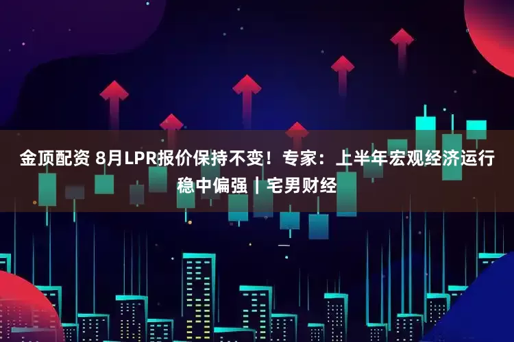 金顶配资 8月LPR报价保持不变！专家：上半年宏观经济运行稳中偏强｜宅男财经