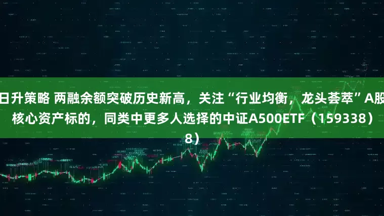 日升策略 两融余额突破历史新高，关注“行业均衡，龙头荟萃”A股核心资产标的，同类中更多人选择的中证A500ETF（159338）