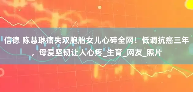 信德 陈慧琳痛失双胞胎女儿心碎全网！低调抗癌三年，母爱坚韧让人心疼_生育_网友_照片
