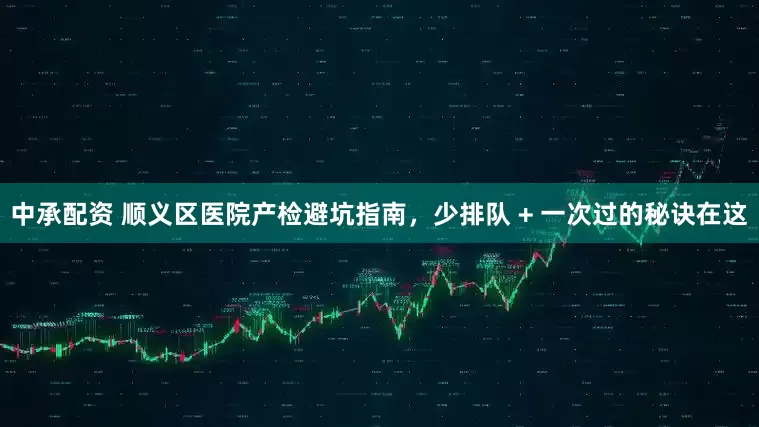 中承配资 顺义区医院产检避坑指南，少排队 + 一次过的秘诀在这