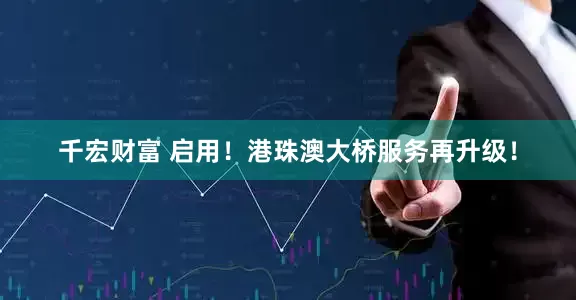 千宏财富 启用！港珠澳大桥服务再升级！