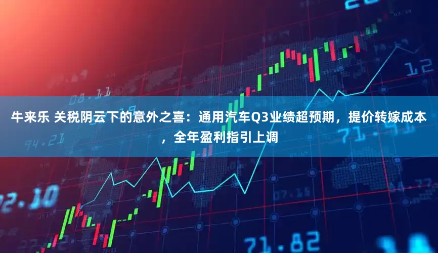 牛来乐 关税阴云下的意外之喜：通用汽车Q3业绩超预期，提价转嫁成本，全年盈利指引上调