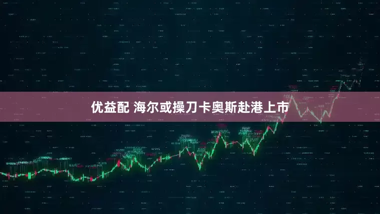 优益配 海尔或操刀卡奥斯赴港上市
