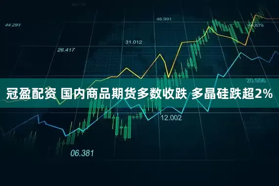 冠盈配资 国内商品期货多数收跌 多晶硅跌超2%