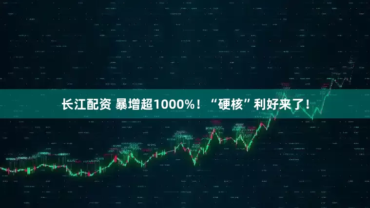 长江配资 暴增超1000%！“硬核”利好来了！