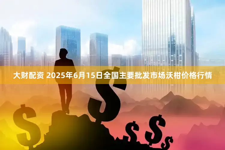 大财配资 2025年6月15日全国主要批发市场沃柑价格行情