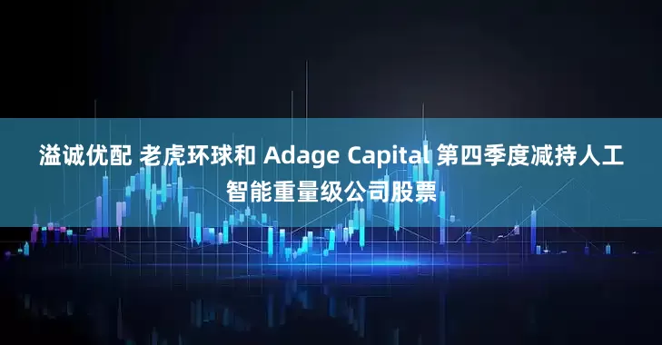 溢诚优配 老虎环球和 Adage Capital 第四季度减持人工智能重量级公司股票