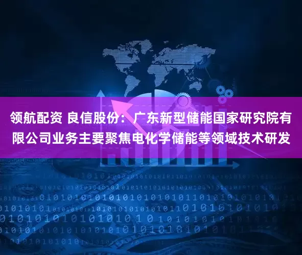 领航配资 良信股份：广东新型储能国家研究院有限公司业务主要聚焦电化学储能等领域技术研发