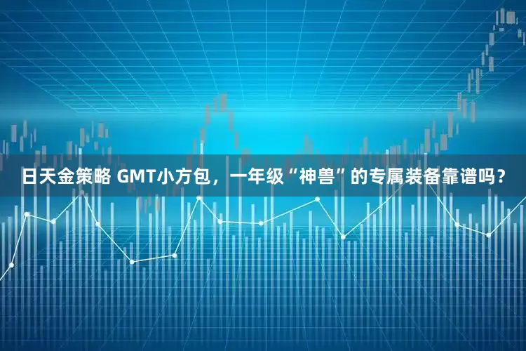 日天金策略 GMT小方包，一年级“神兽”的专属装备靠谱吗？
