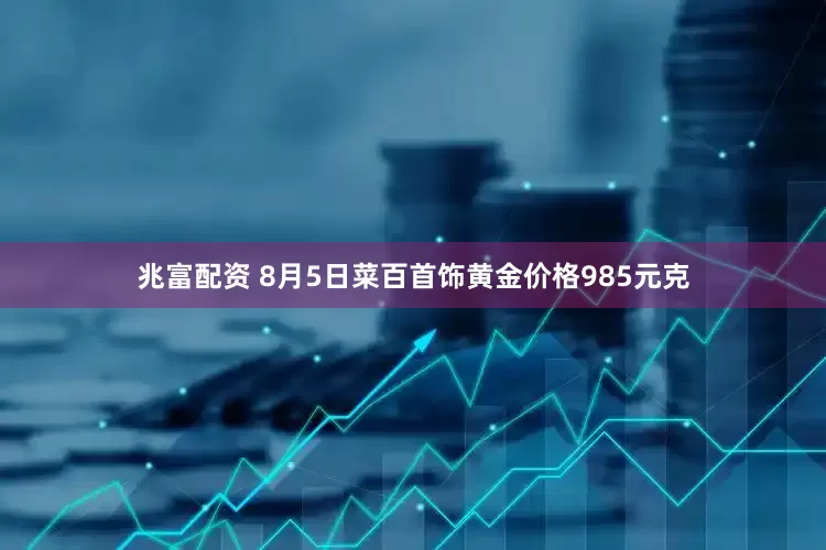 兆富配资 8月5日菜百首饰黄金价格985元克