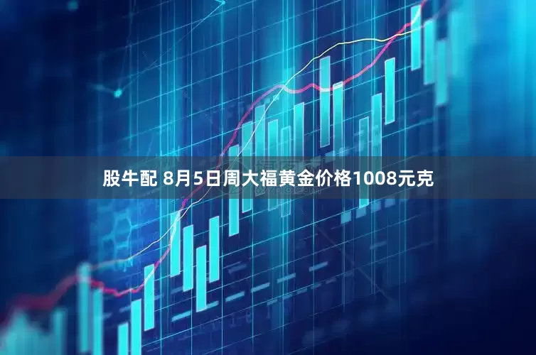 股牛配 8月5日周大福黄金价格1008元克