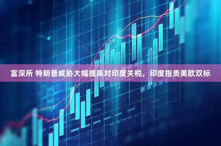富深所 特朗普威胁大幅提高对印度关税，印度指责美欧双标