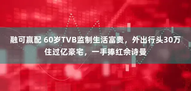 融可赢配 60岁TVB监制生活富贵，外出行头30万住过亿豪宅，一手捧红佘诗曼